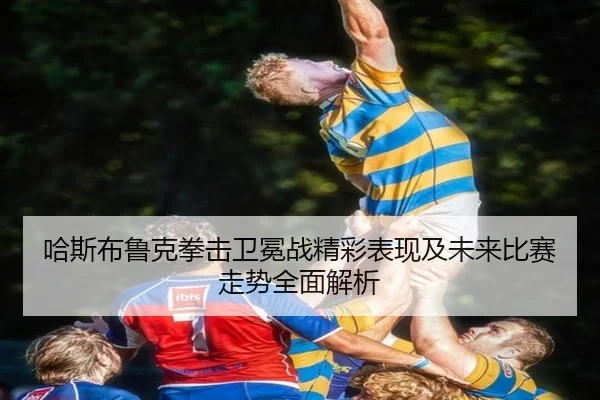 哈斯布鲁克拳击卫冕战精彩表现及未来比赛走势全面解析（LEJING SPORTS）