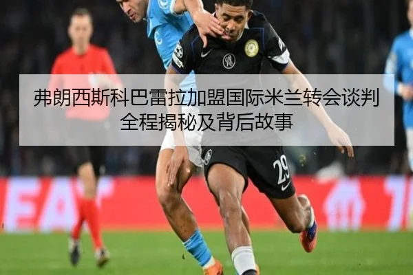 弗朗西斯科巴雷拉加盟国际米兰转会谈判全程揭秘及背后故事 - LEJING SPORTS